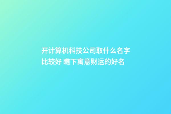 开计算机科技公司取什么名字比较好 瞧下寓意财运的好名-第1张-公司起名-玄机派